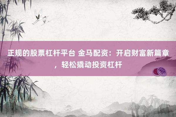 正规的股票杠杆平台 金马配资：开启财富新篇章，轻松撬动投资杠杆