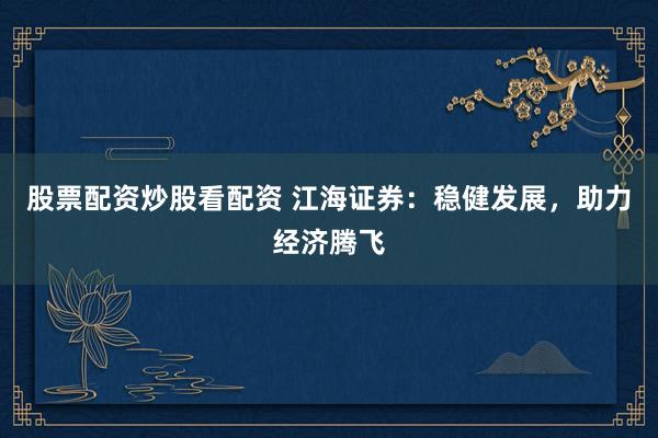 股票配资炒股看配资 江海证券：稳健发展，助力经济腾飞