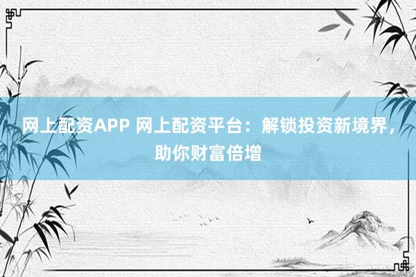 网上配资APP 网上配资平台：解锁投资新境界，助你财富倍增