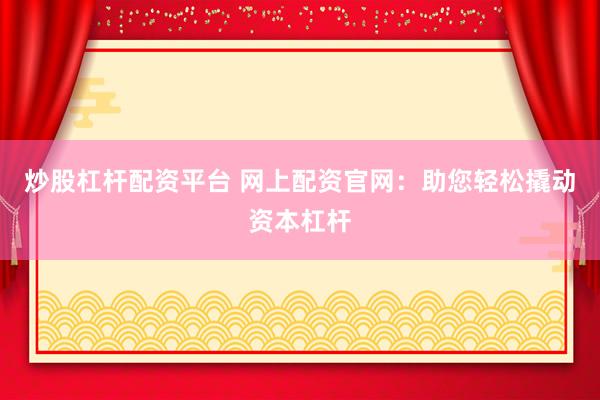 炒股杠杆配资平台 网上配资官网：助您轻松撬动资本杠杆