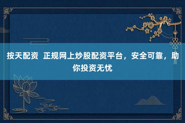 按天配资  正规网上炒股配资平台，安全可靠，助你投资无忧