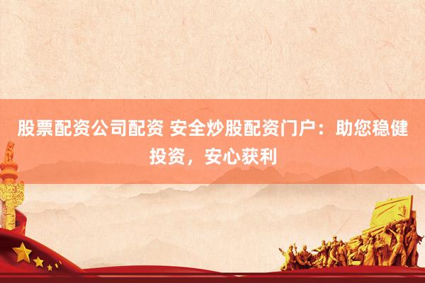 股票配资公司配资 安全炒股配资门户：助您稳健投资，安心获利