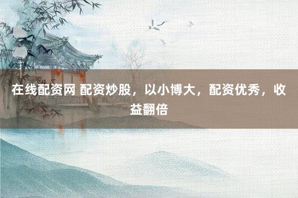 在线配资网 配资炒股，以小博大，配资优秀，收益翻倍