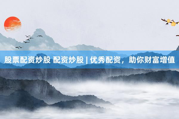 股票配资炒股 配资炒股 | 优秀配资，助你财富增值