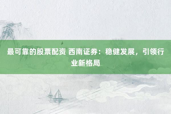 最可靠的股票配资 西南证券：稳健发展，引领行业新格局