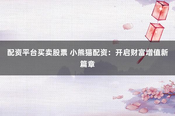 配资平台买卖股票 小熊猫配资：开启财富增值新篇章