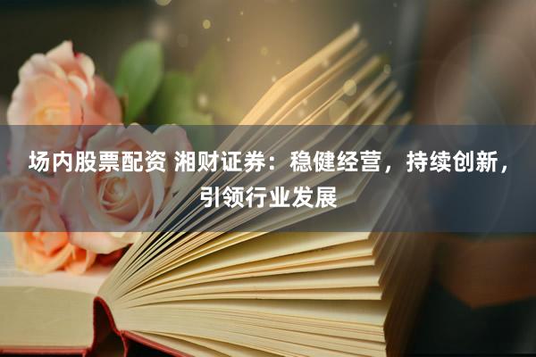 场内股票配资 湘财证券：稳健经营，持续创新，引领行业发展