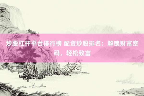 炒股杠杆平台排行榜 配资炒股排名：解锁财富密码，轻松致富