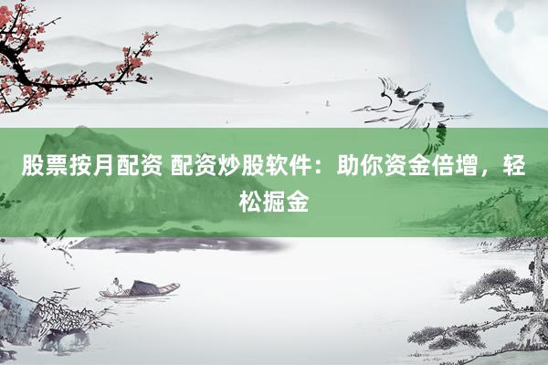 股票按月配资 配资炒股软件：助你资金倍增，轻松掘金