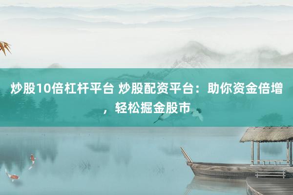 炒股10倍杠杆平台 炒股配资平台：助你资金倍增，轻松掘金股市