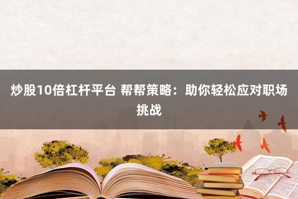 炒股10倍杠杆平台 帮帮策略：助你轻松应对职场挑战