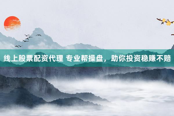 线上股票配资代理 专业帮操盘，助你投资稳赚不赔