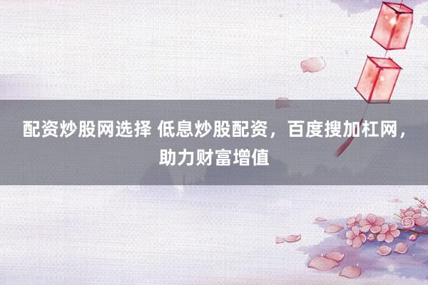 配资炒股网选择 低息炒股配资，百度搜加杠网，助力财富增值