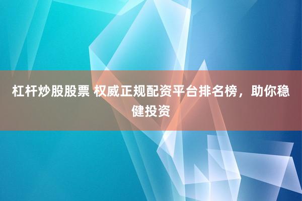 杠杆炒股股票 权威正规配资平台排名榜，助你稳健投资