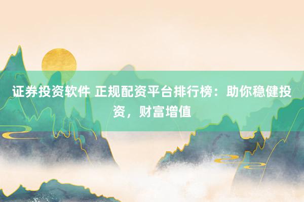 证券投资软件 正规配资平台排行榜：助你稳健投资，财富增值