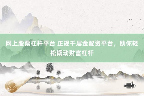 网上股票杠杆平台 正规千层金配资平台，助你轻松撬动财富杠杆