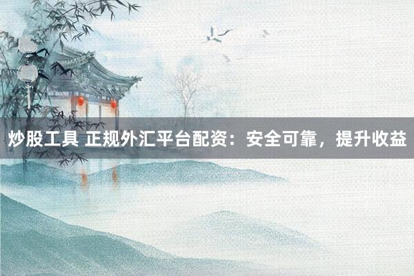 炒股工具 正规外汇平台配资：安全可靠，提升收益