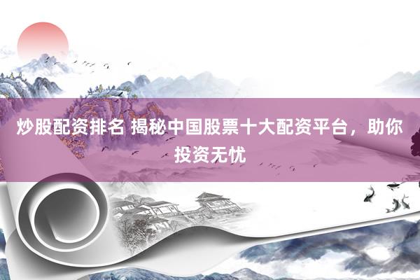 炒股配资排名 揭秘中国股票十大配资平台，助你投资无忧