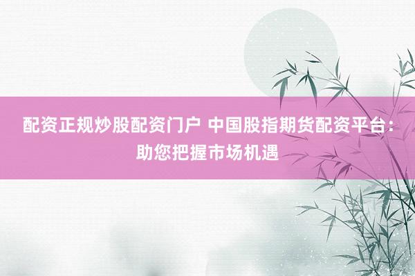 配资正规炒股配资门户 中国股指期货配资平台：助您把握市场机遇