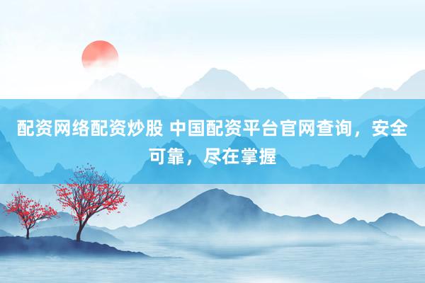 配资网络配资炒股 中国配资平台官网查询，安全可靠，尽在掌握