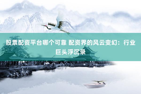 股票配资平台哪个可靠 配资界的风云变幻：行业巨头浮沉录