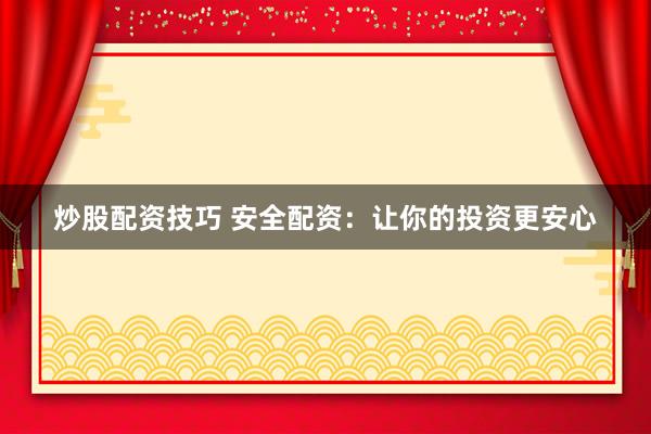 炒股配资技巧 安全配资：让你的投资更安心