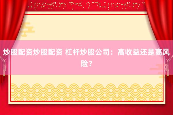 炒股配资炒股配资 杠杆炒股公司：高收益还是高风险？