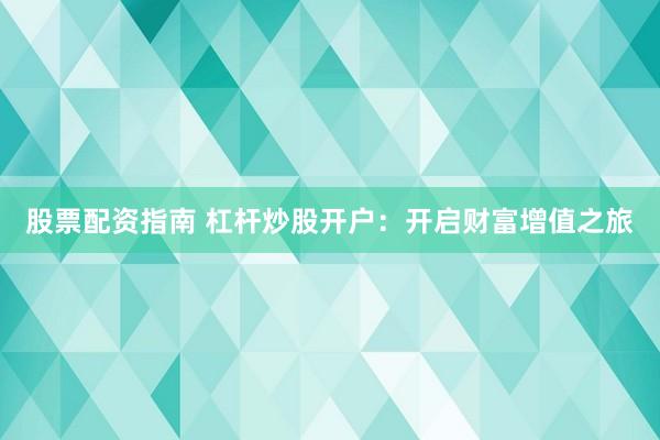 股票配资指南 杠杆炒股开户：开启财富增值之旅