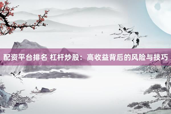 配资平台排名 杠杆炒股：高收益背后的风险与技巧