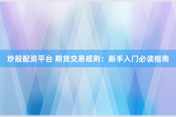 炒股配资平台 期货交易规则：新手入门必读指南