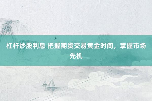 杠杆炒股利息 把握期货交易黄金时间，掌握市场先机