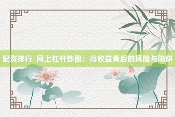 配资排行  网上杠杆炒股：高收益背后的风险与陷阱