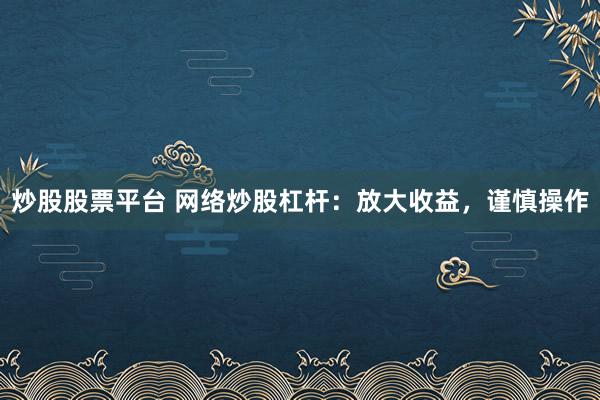 炒股股票平台 网络炒股杠杆：放大收益，谨慎操作