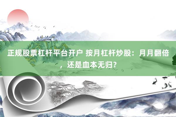 正规股票杠杆平台开户 按月杠杆炒股：月月翻倍，还是血本无归？