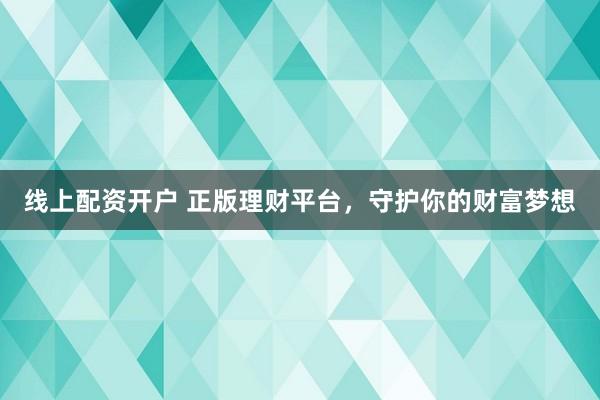线上配资开户 正版理财平台，守护你的财富梦想
