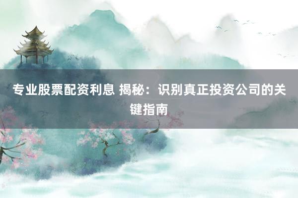 专业股票配资利息 揭秘：识别真正投资公司的关键指南