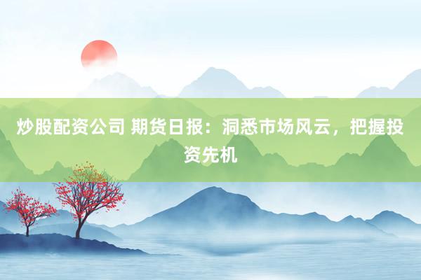 炒股配资公司 期货日报：洞悉市场风云，把握投资先机