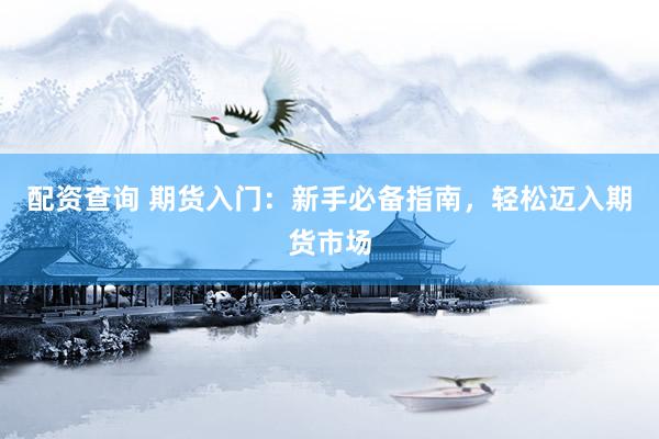 配资查询 期货入门：新手必备指南，轻松迈入期货市场