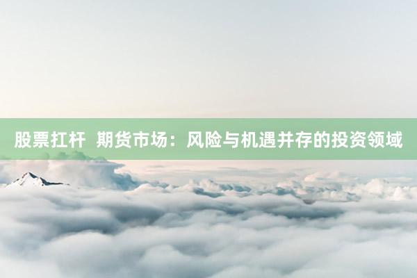 股票扛杆  期货市场：风险与机遇并存的投资领域