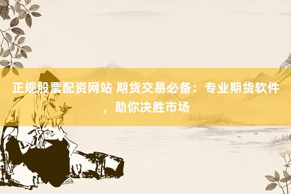正规股票配资网站 期货交易必备：专业期货软件，助你决胜市场