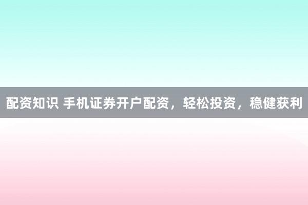 配资知识 手机证券开户配资，轻松投资，稳健获利