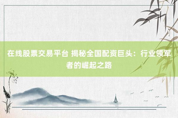 在线股票交易平台 揭秘全国配资巨头：行业领军者的崛起之路