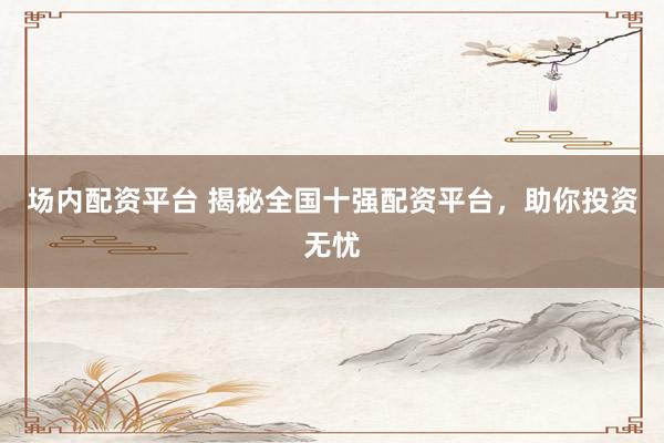 场内配资平台 揭秘全国十强配资平台，助你投资无忧