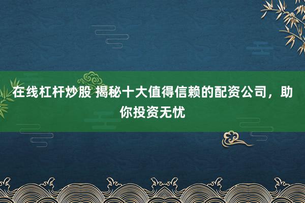 在线杠杆炒股 揭秘十大值得信赖的配资公司，助你投资无忧