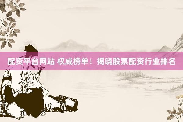 配资平台网站 权威榜单！揭晓股票配资行业排名