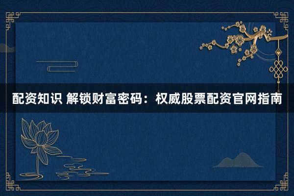 配资知识 解锁财富密码：权威股票配资官网指南