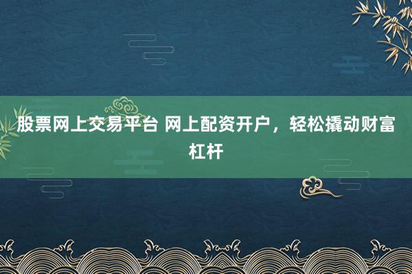 股票网上交易平台 网上配资开户，轻松撬动财富杠杆