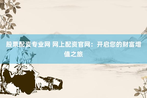 股票配资专业网 网上配资官网：开启您的财富增值之旅