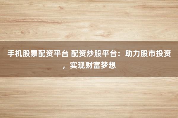 手机股票配资平台 配资炒股平台：助力股市投资，实现财富梦想