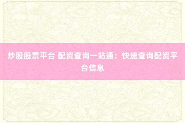 炒股股票平台 配资查询一站通：快速查询配资平台信息